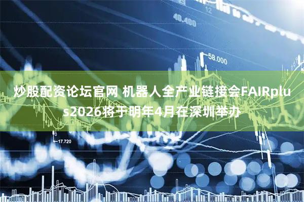 炒股配资论坛官网 机器人全产业链接会FAIRplus2026将于明年4月在深圳举办