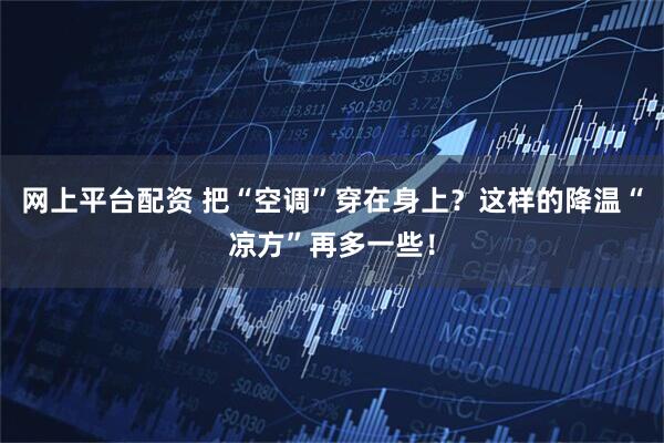 网上平台配资 把“空调”穿在身上？这样的降温“凉方”再多一些！