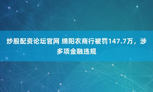 炒股配资论坛官网 绵阳农商行被罚147.7万，涉多项金融违规
