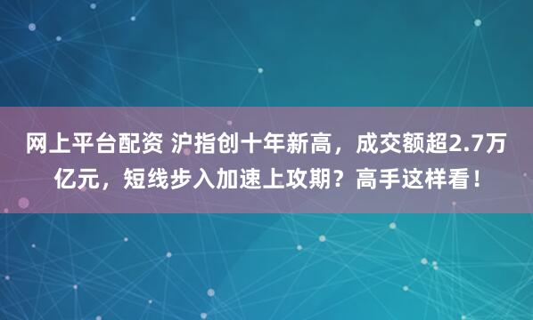 网上平台配资 沪指创十年新高，成交额超2.7万亿元，短线步入加速上攻期？高手这样看！