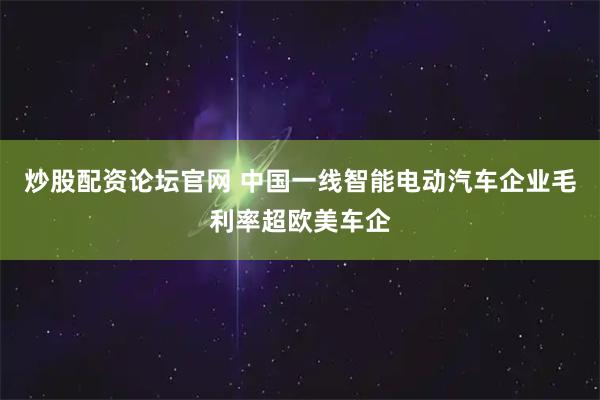 炒股配资论坛官网 中国一线智能电动汽车企业毛利率超欧美车企