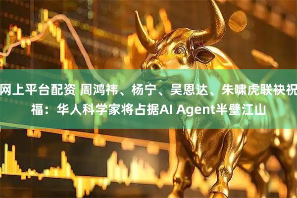 网上平台配资 周鸿祎、杨宁、吴恩达、朱啸虎联袂祝福：华人科学家将占据AI Agent半壁江山