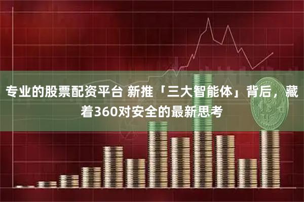专业的股票配资平台 新推「三大智能体」背后，藏着360对安全的最新思考
