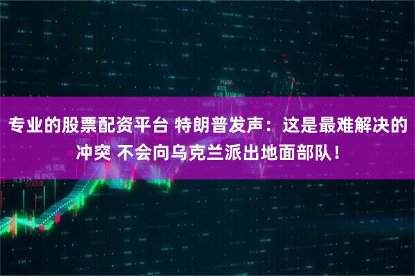 专业的股票配资平台 特朗普发声：这是最难解决的冲突 不会向乌克兰派出地面部队！