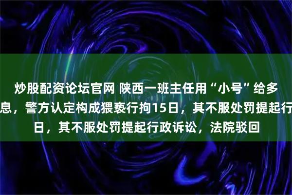 炒股配资论坛官网 陕西一班主任用“小号”给多名女学生发不雅信息，警方认定构成猥亵行拘15日，其不服处罚提起行政诉讼，法院驳回