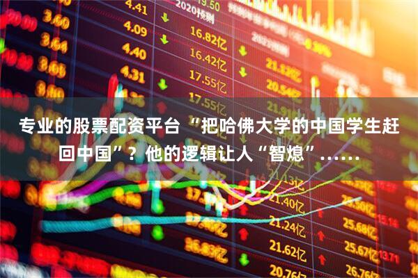专业的股票配资平台 “把哈佛大学的中国学生赶回中国”？他的逻辑让人“智熄”……