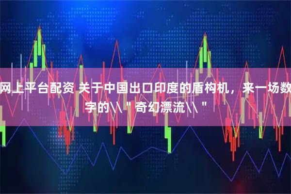 网上平台配资 关于中国出口印度的盾构机，来一场数字的\＂奇幻漂流\＂