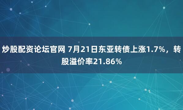 炒股配资论坛官网 7月21日东亚转债上涨1.7%，转股溢价率21.86%