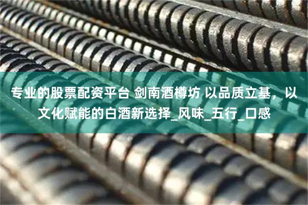 专业的股票配资平台 剑南酒樽坊 以品质立基，以文化赋能的白酒新选择_风味_五行_口感