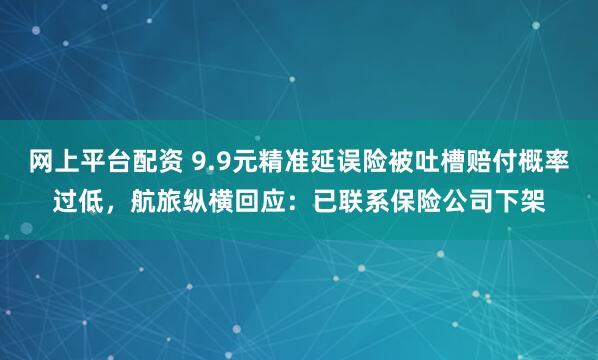 网上平台配资 9.9元精准延误险被吐槽赔付概率过低，航旅纵横回应：已联系保险公司下架