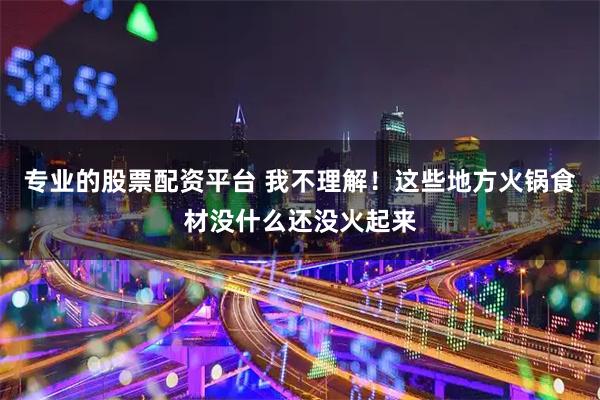 专业的股票配资平台 我不理解！这些地方火锅食材没什么还没火起来