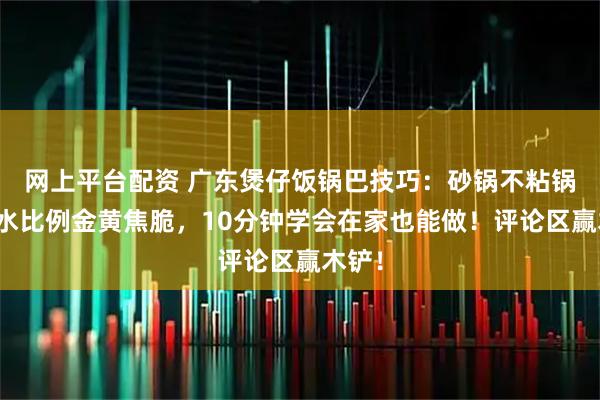 网上平台配资 广东煲仔饭锅巴技巧：砂锅不粘锅，米水比例金黄焦脆，10分钟学会在家也能做！评论区赢木铲！