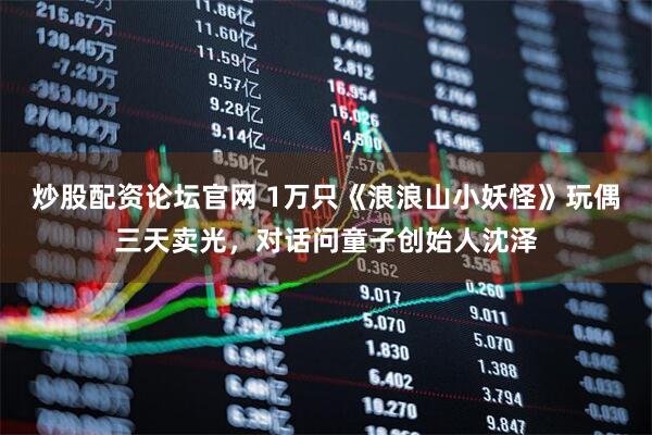 炒股配资论坛官网 1万只《浪浪山小妖怪》玩偶三天卖光，对话问童子创始人沈泽