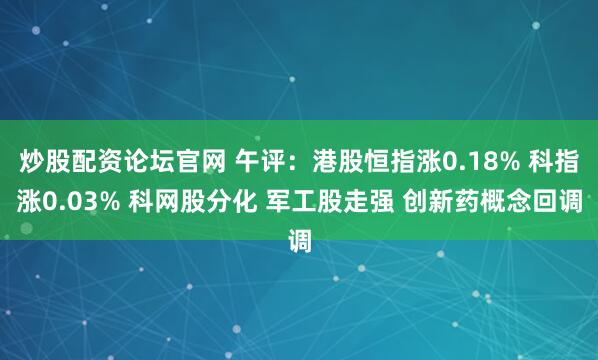 炒股配资论坛官网 午评：港股恒指涨0.18% 科指涨0.03% 科网股分化 军工股走强 创新药概念回调