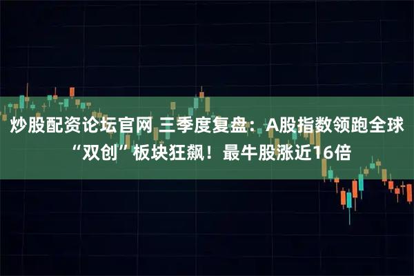 炒股配资论坛官网 三季度复盘：A股指数领跑全球 “双创”板块狂飙！最牛股涨近16倍