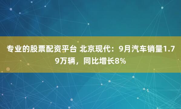 专业的股票配资平台 北京现代：9月汽车销量1.79万辆，同比增长8%