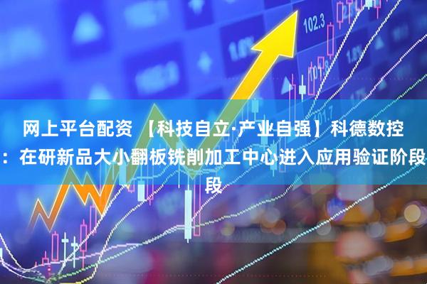 网上平台配资 【科技自立·产业自强】科德数控：在研新品大小翻板铣削加工中心进入应用验证阶段