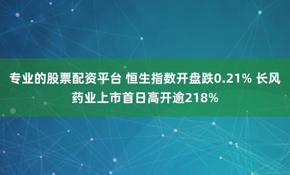 专业的股票配资平台 恒生指数开盘跌0.21% 长风药业上市首日高开逾218%