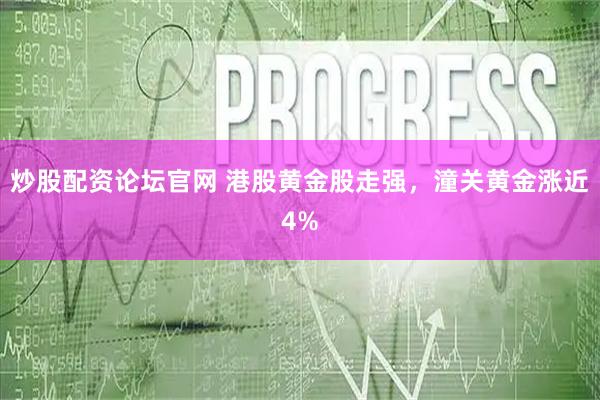 炒股配资论坛官网 港股黄金股走强，潼关黄金涨近4%