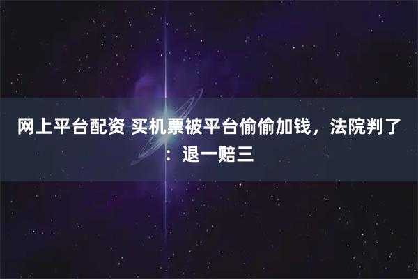网上平台配资 买机票被平台偷偷加钱，法院判了：退一赔三