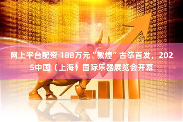 网上平台配资 188万元“敦煌”古筝首发，2025中国（上海）国际乐器展览会开幕