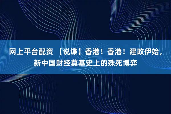 网上平台配资 【说谍】香港!香港!建政伊始,新中国财经奠基史上的殊死博弈
