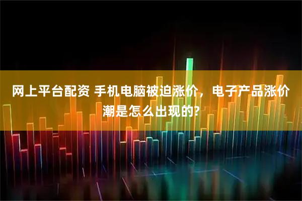 网上平台配资 手机电脑被迫涨价，电子产品涨价潮是怎么出现的?