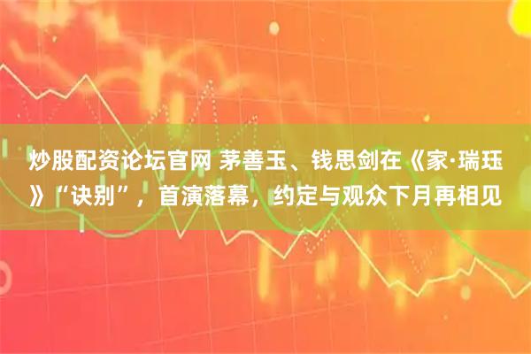 炒股配资论坛官网 茅善玉、钱思剑在《家·瑞珏》“诀别”，首演落幕，约定与观众下月再相见