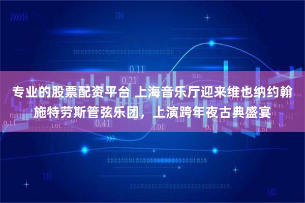 专业的股票配资平台 上海音乐厅迎来维也纳约翰施特劳斯管弦乐团，上演跨年夜古典盛宴