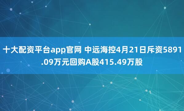 十大配资平台app官网 中远海控4月21日斥资5891.09万元回购A股415.49万股