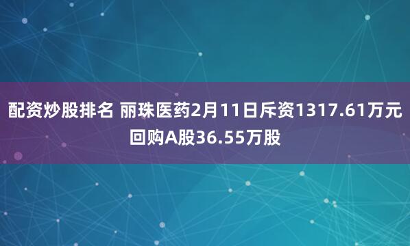 配资炒股排名 丽珠医药2月11日斥资1317.61万元回购A股36.55万股