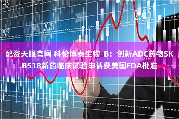 配资天眼官网 科伦博泰生物-B：创新ADC药物SKB518新药临床试验申请获美国FDA批准
