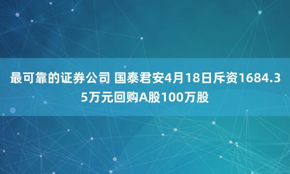 最可靠的证券公司 国泰君安4月18日斥资1684.35万元回购A股100万股