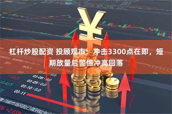 杠杆炒股配资 投顾观市：冲击3300点在即，短期放量后警惕冲高回落