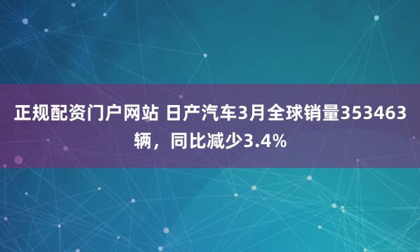 正规配资门户网站 日产汽车3月全球销量353463辆，同比减少3.4%