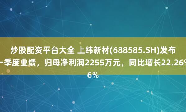 炒股配资平台大全 上纬新材(688585.SH)发布一季度业绩，归母净利润2255万元，同比增长22.26%