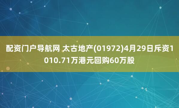 配资门户导航网 太古地产(01972)4月29日斥资1010.71万港元回购60万股