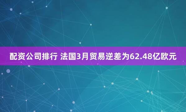 配资公司排行 法国3月贸易逆差为62.48亿欧元