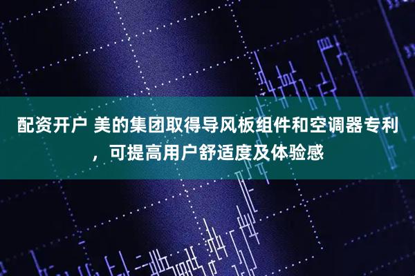 配资开户 美的集团取得导风板组件和空调器专利，可提高用户舒适度及体验感