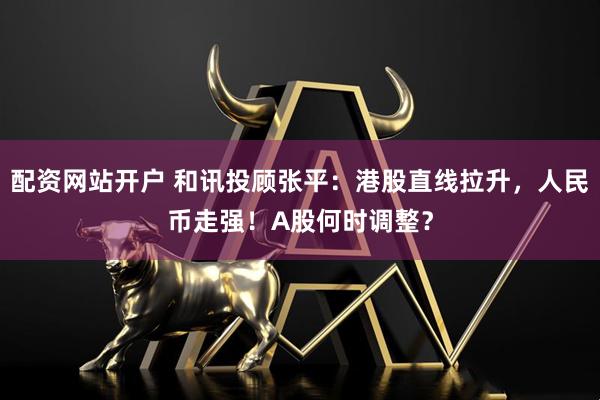 配资网站开户 和讯投顾张平：港股直线拉升，人民币走强！A股何时调整？