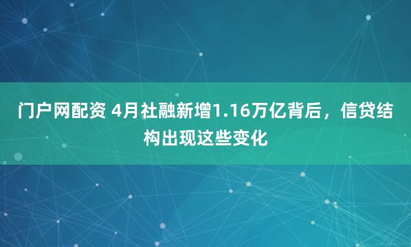 门户网配资 4月社融新增1.16万亿背后，信贷结构出现这些变化
