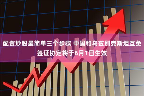 配资炒股最简单三个步骤 中国和乌兹别克斯坦互免签证协定将于6月1日生效