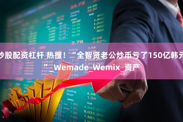 炒股配资杠杆 热搜！“全智贤老公炒币亏了150亿韩元”_Wemade_Wemix_资产