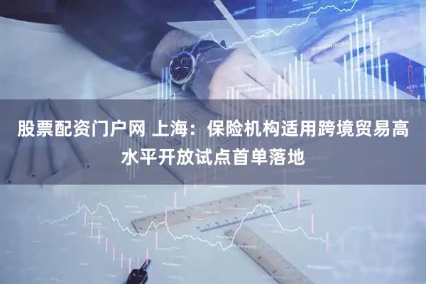 股票配资门户网 上海：保险机构适用跨境贸易高水平开放试点首单落地