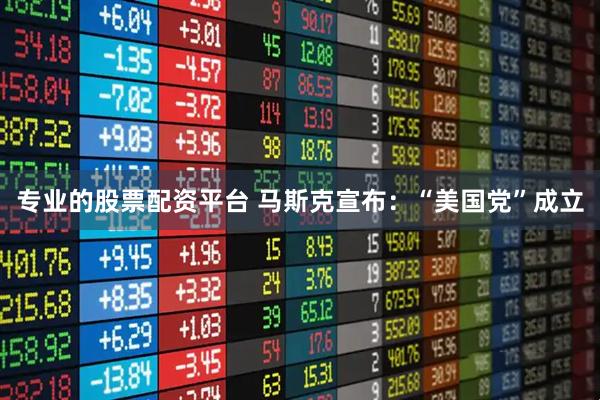 专业的股票配资平台 马斯克宣布：“美国党”成立
