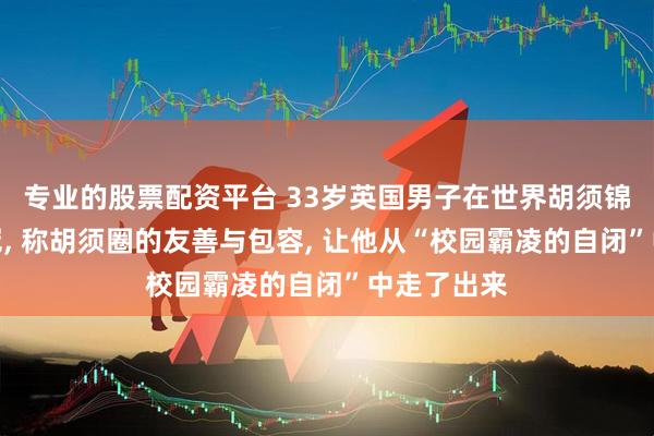 专业的股票配资平台 33岁英国男子在世界胡须锦标赛中夺冠, 称胡须圈的友善与包容, 让他从“校园霸凌的自闭”中走了出来