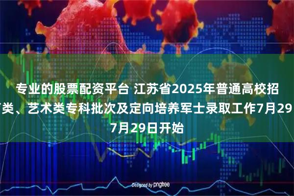 专业的股票配资平台 江苏省2025年普通高校招生体育类、艺术类专科批次及定向培养军士录取工作7月29日开始