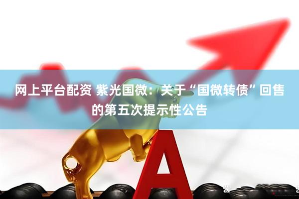 网上平台配资 紫光国微：关于“国微转债”回售的第五次提示性公告
