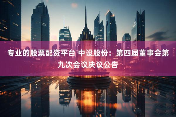 专业的股票配资平台 中设股份：第四届董事会第九次会议决议公告
