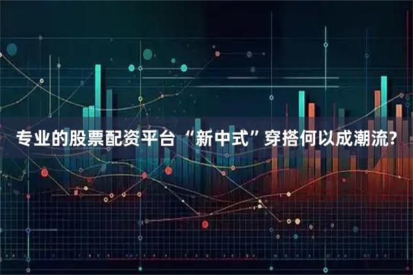 专业的股票配资平台 “新中式”穿搭何以成潮流?